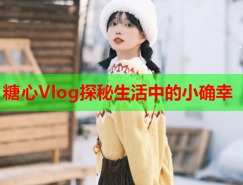糖心Vlog探秘生活中的小确幸