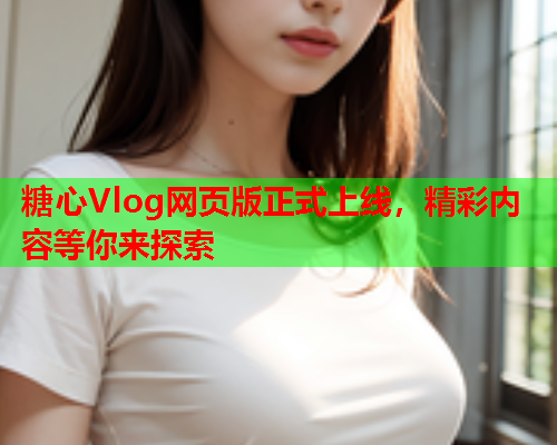 糖心Vlog网页版正式上线，精彩内容等你来探索