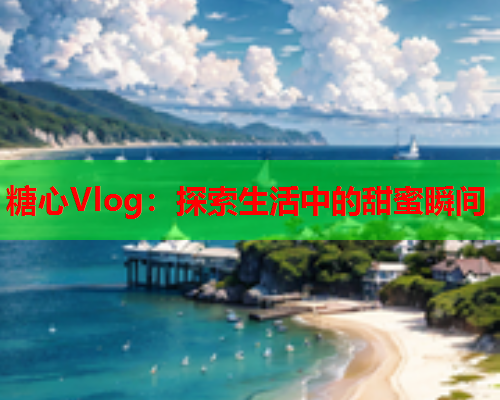 糖心Vlog：探索生活中的甜蜜瞬间