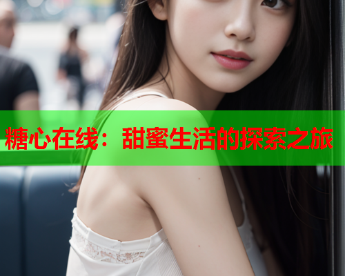 糖心在线：甜蜜生活的探索之旅