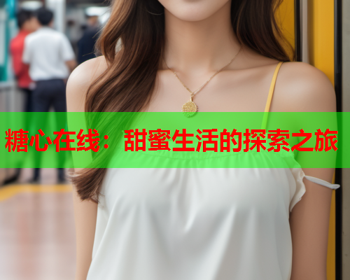 糖心在线：甜蜜生活的探索之旅