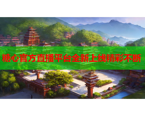 糖心官方直播平台全新上线精彩不断