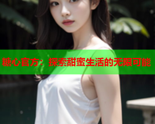 糖心官方：探索甜蜜生活的无限可能