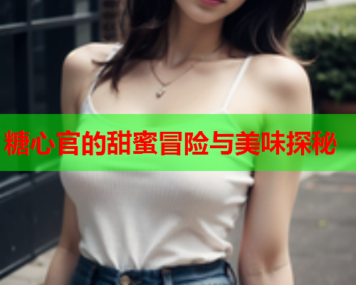 糖心官的甜蜜冒险与美味探秘