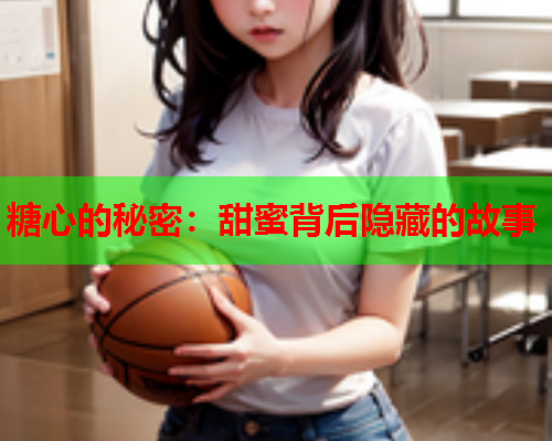 糖心的秘密：甜蜜背后隐藏的故事
