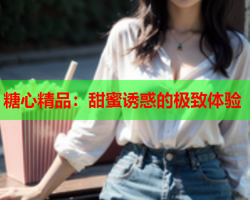 糖心精品：甜蜜诱惑的极致体验