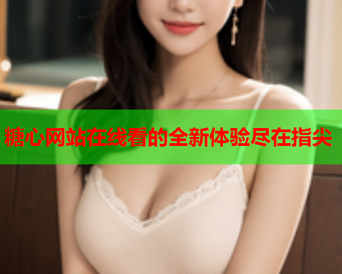 糖心网站在线看的全新体验尽在指尖