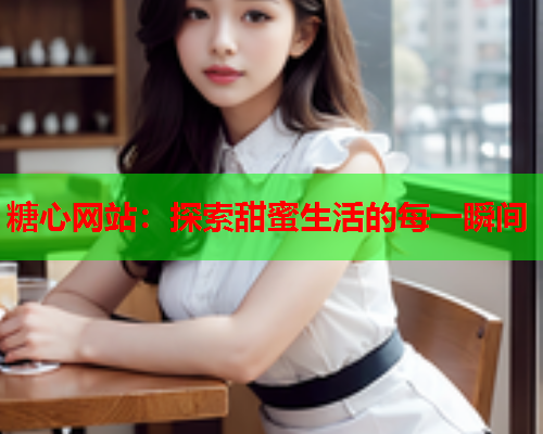 糖心网站：探索甜蜜生活的每一瞬间