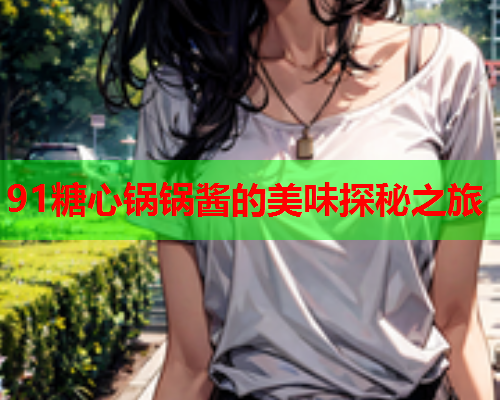 91糖心锅锅酱的美味探秘之旅