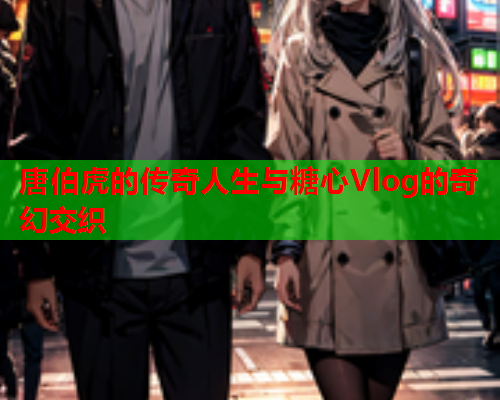 唐伯虎的传奇人生与糖心Vlog的奇幻交织