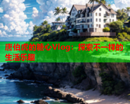 唐伯虎的糖心Vlog：探索不一样的生活乐趣