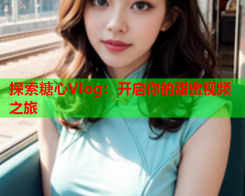 探索糖心Vlog：开启你的甜蜜视频之旅