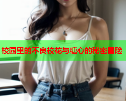 校园里的不良校花与糖心的秘密冒险