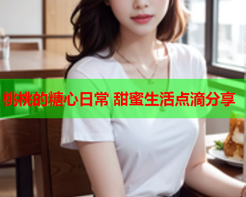 桃桃的糖心日常 甜蜜生活点滴分享