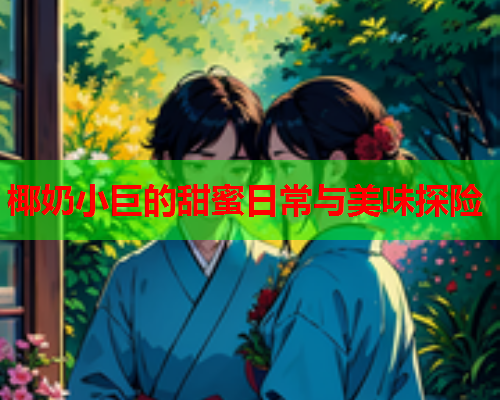 椰奶小巨的甜蜜日常与美味探险