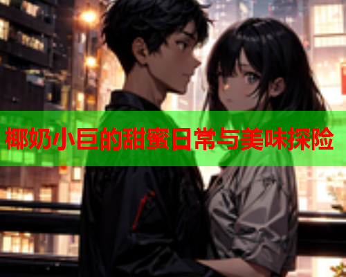 椰奶小巨的甜蜜日常与美味探险