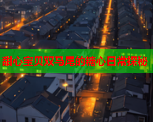 甜心宝贝双马尾的糖心日常探秘