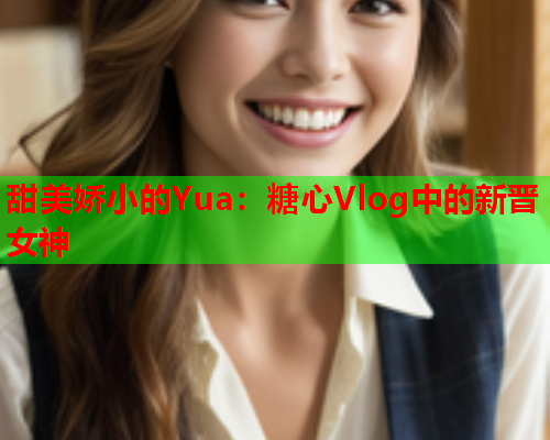 甜美娇小的Yua：糖心Vlog中的新晋女神