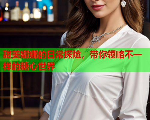 甜美娜娜的日常探险，带你领略不一样的糖心世界