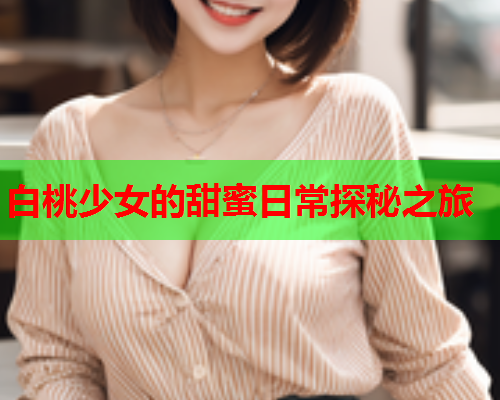 白桃少女的甜蜜日常探秘之旅 白桃少女的甜蜜日常探秘之旅