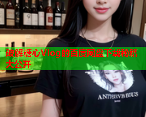 破解糖心Vlog的百度网盘下载秘籍大公开