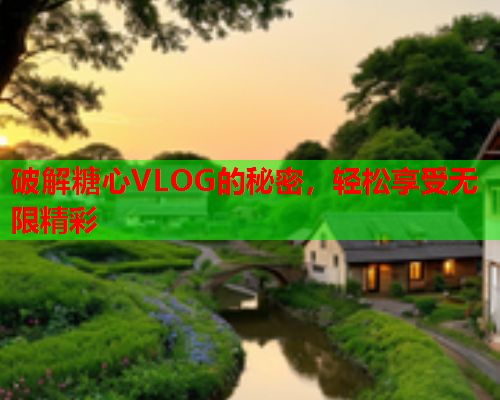 破解糖心VLOG的秘密，轻松享受无限精彩
