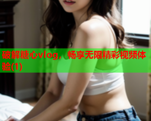 破解糖心vlog，畅享无限精彩视频体验(1)
