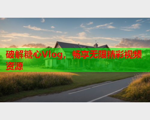 破解糖心Vlog，畅享无限精彩视频资源