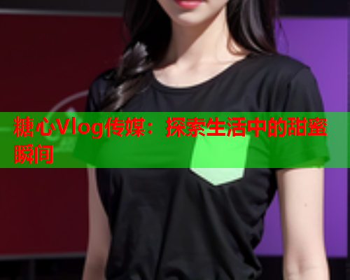 糖心Vlog传媒：探索生活中的甜蜜瞬间