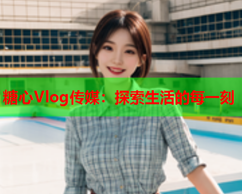 糖心Vlog传媒：探索生活的每一刻