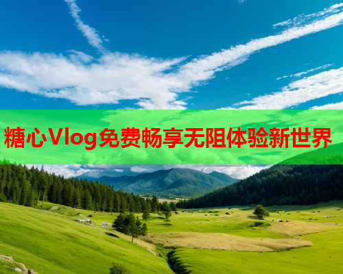 糖心Vlog免费畅享无阻体验新世界