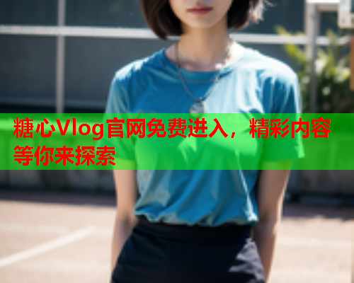糖心Vlog官网免费进入，精彩内容等你来探索