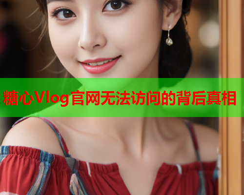 糖心Vlog官网无法访问的背后真相