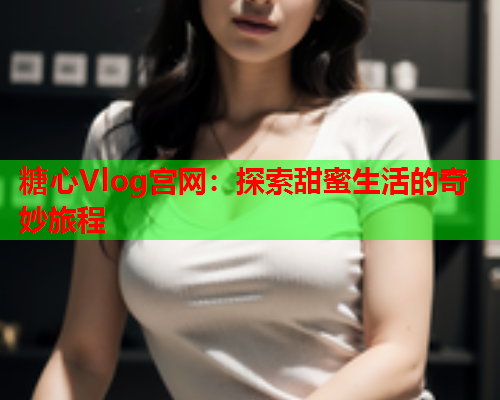 糖心Vlog宫网：探索甜蜜生活的奇妙旅程