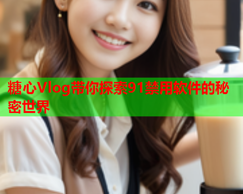 糖心Vlog带你探索91禁用软件的秘密世界