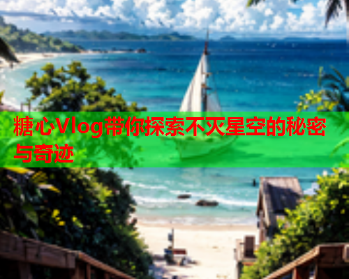 糖心Vlog带你探索不灭星空的秘密与奇迹