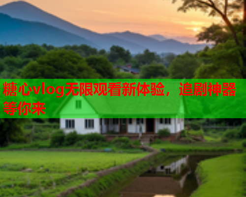 糖心vlog无限观看新体验，追剧神器等你来
