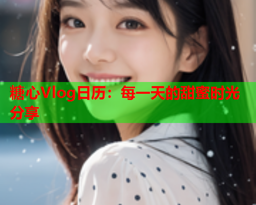 糖心Vlog日历：每一天的甜蜜时光分享
