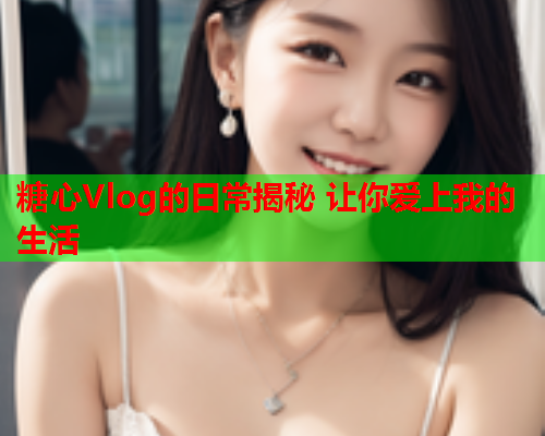 糖心Vlog的日常揭秘 让你爱上我的生活