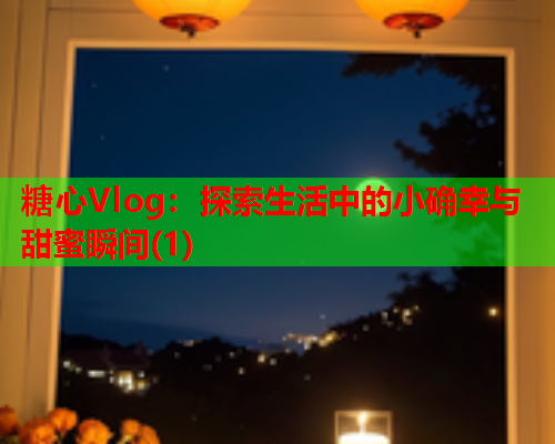 糖心Vlog：探索生活中的小确幸与甜蜜瞬间(1)