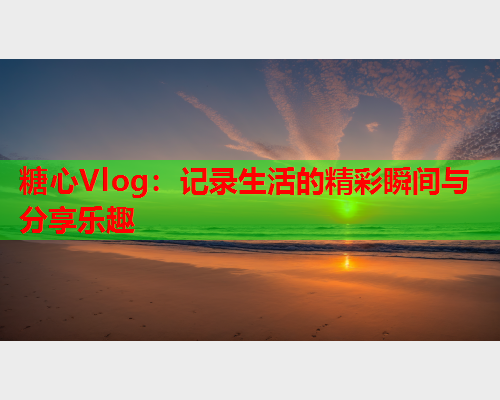 糖心Vlog：记录生活的精彩瞬间与分享乐趣