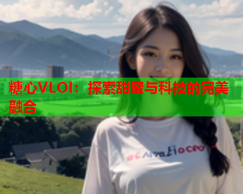 糖心VLOI：探索甜蜜与科技的完美融合