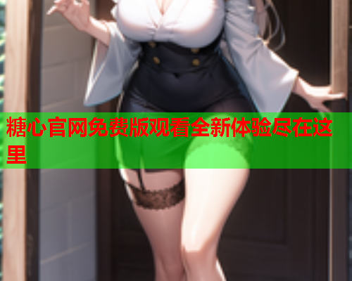 糖心官网免费版观看全新体验尽在这里