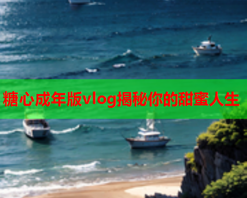 糖心成年版vlog揭秘你的甜蜜人生
