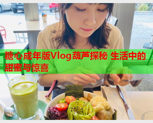 糖心成年版Vlog葫芦探秘 生活中的甜蜜与惊喜