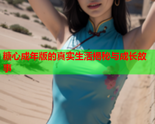 糖心成年版的真实生活揭秘与成长故事