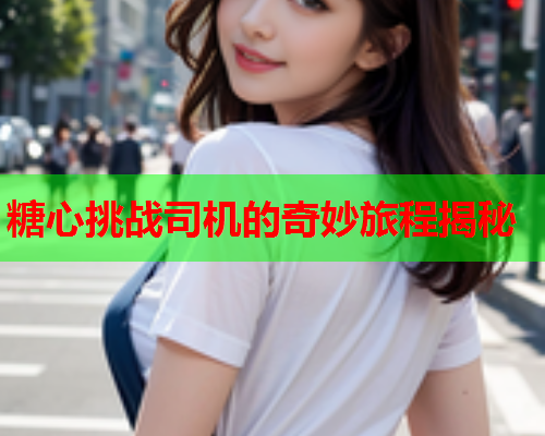 糖心挑战司机的奇妙旅程揭秘