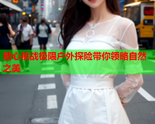 糖心挑战极限户外探险带你领略自然之美