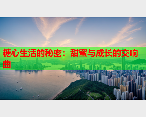 糖心生活的秘密：甜蜜与成长的交响曲