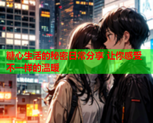 糖心生活的秘密日常分享 让你感受不一样的温暖